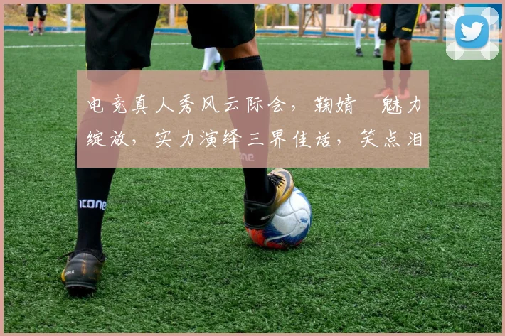 电竞真人秀风云际会，鞠婧祎魅力绽放，实力演绎三界佳话，笑点泪点齐飞