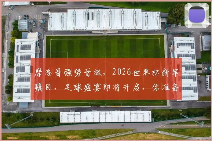 摩洛哥强势晋级，2026世界杯新军瞩目，足球盛宴即将开启，你准备好了吗