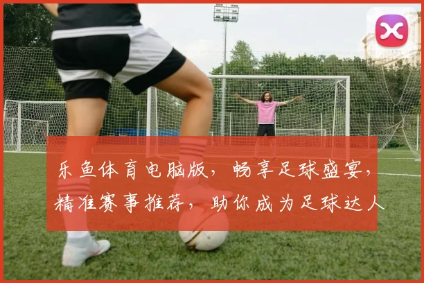 乐鱼体育电脑版，畅享足球盛宴，精准赛事推荐，助你成为足球达人，一触即达