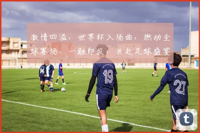 激情四溢，世界杯入场曲，燃动全球赛场，一触即发，共赴足球盛宴，感受心跳节奏。
