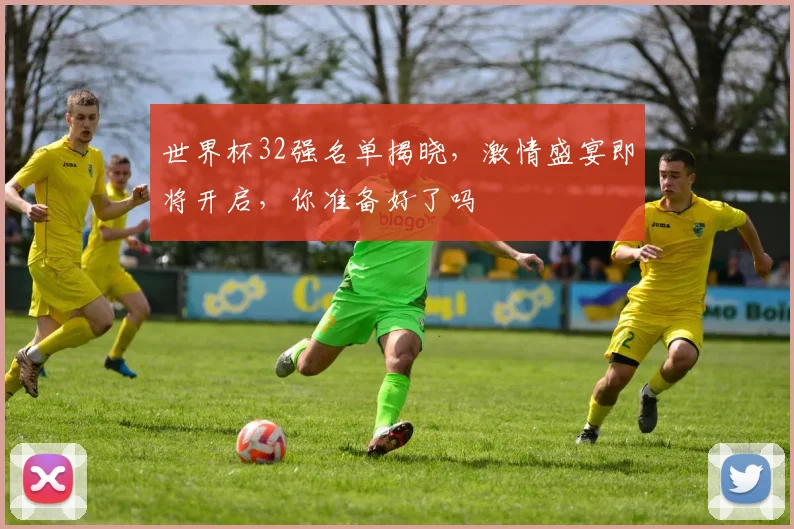 世界杯32强名单揭晓，激情盛宴即将开启，你准备好了吗