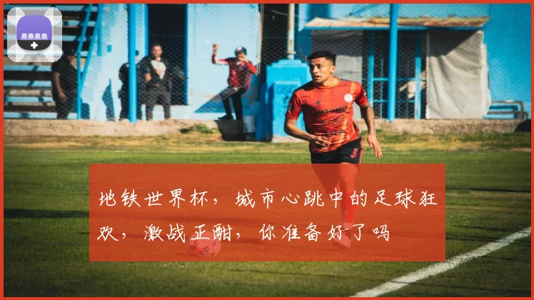 地铁世界杯，城市心跳中的足球狂欢，激战正酣，你准备好了吗
