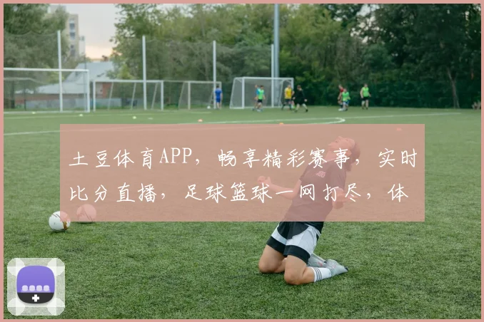 土豆体育APP，畅享精彩赛事，实时比分直播，足球篮球一网打尽，体育迷必备神器