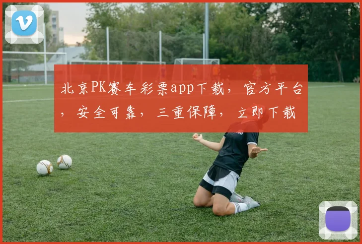 北京PK赛车彩票app下载，官方平台，安全可靠，三重保障，立即下载体验