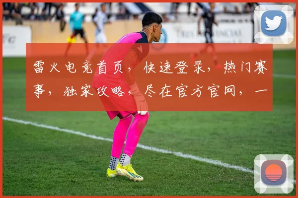 雷火电竞首页，快速登录，热门赛事，独家攻略，尽在官方官网，一触即达
