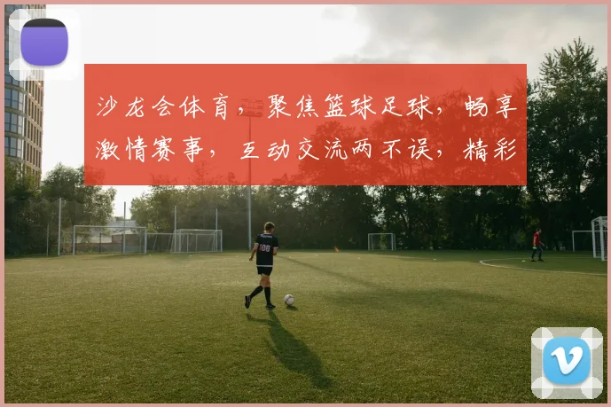 沙龙会体育，聚焦篮球足球，畅享激情赛事，互动交流两不误，精彩瞬间不容错过