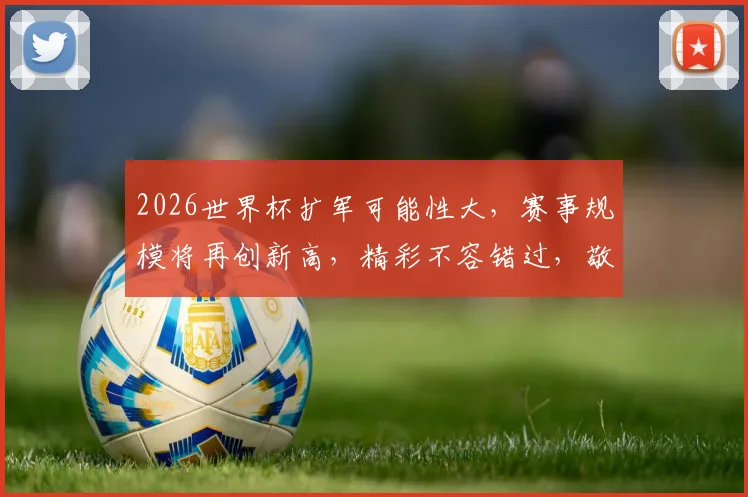 2026世界杯扩军可能性大，赛事规模将再创新高，精彩不容错过，敬请期待