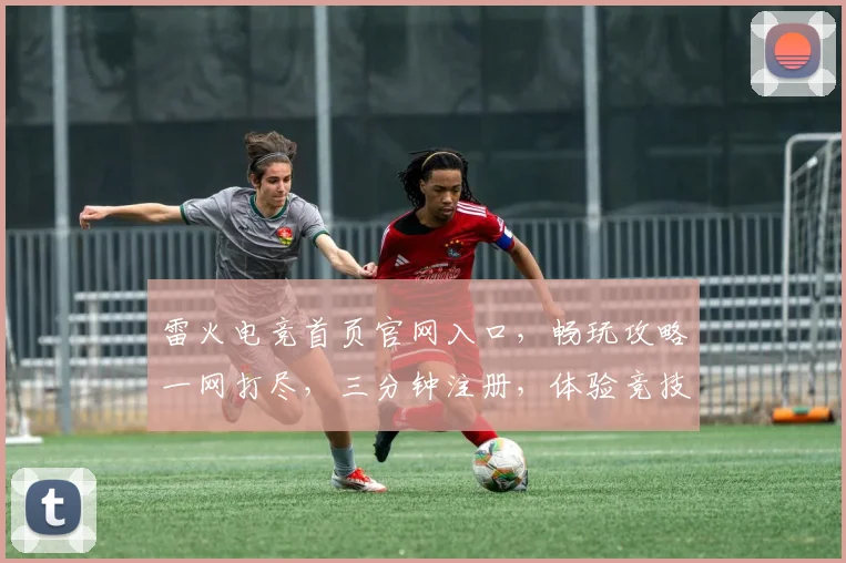 雷火电竞首页官网入口，畅玩攻略一网打尽，三分钟注册，体验竞技魅力，尽享指尖速度