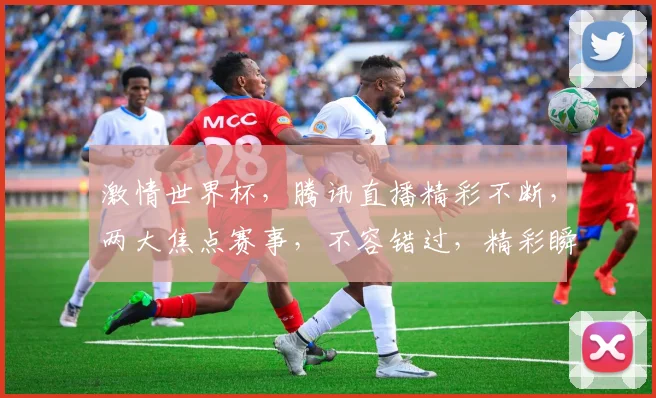 激情世界杯，腾讯直播精彩不断，两大焦点赛事，不容错过，精彩瞬间，尽在腾讯