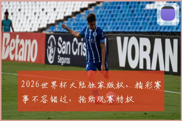 2026世界杯大陆独家版权，精彩赛事不容错过，抢购观赛特权