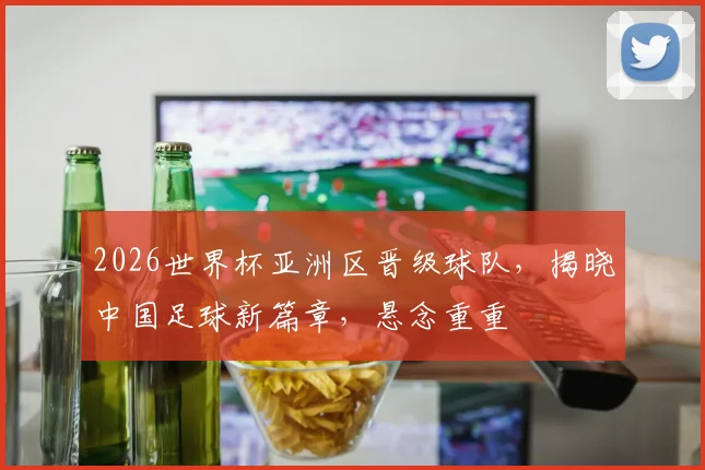 2026世界杯亚洲区晋级球队，揭晓中国足球新篇章，悬念重重