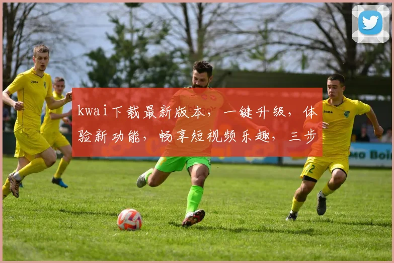 kwai下载最新版本，一键升级，体验新功能，畅享短视频乐趣，三步轻松操作，不容错过，必看攻略