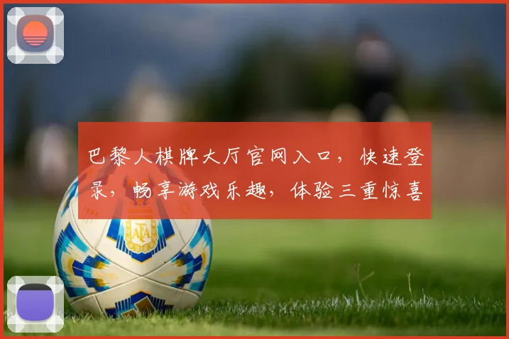 巴黎人棋牌大厅官网入口，快速登录，畅享游戏乐趣，体验三重惊喜，不容错过