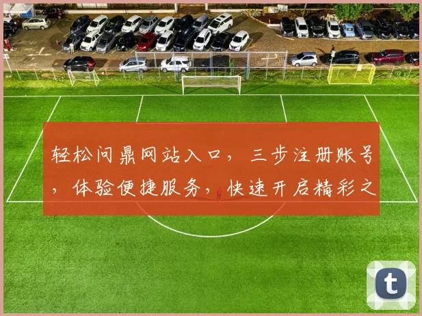 轻松问鼎网站入口，三步注册账号，体验便捷服务，快速开启精彩之旅，不容错过