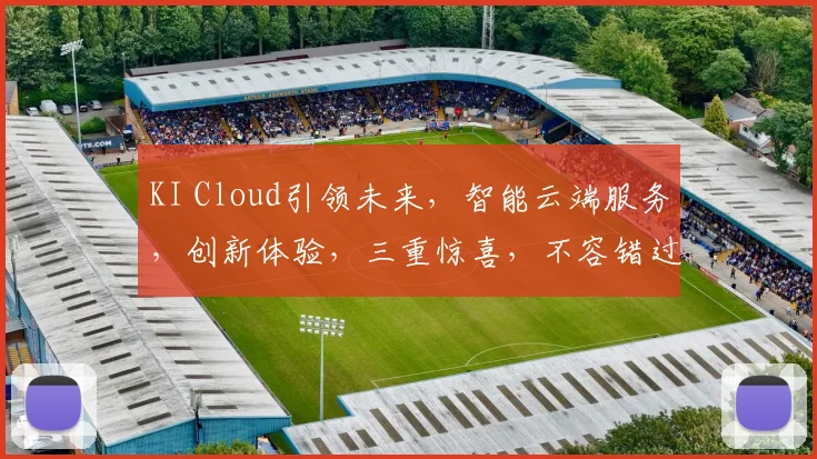 KI Cloud引领未来，智能云端服务，创新体验，三重惊喜，不容错过