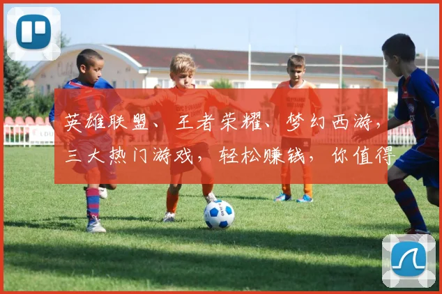 英雄联盟、王者荣耀、梦幻西游，三大热门游戏，轻松赚钱，你值得拥有，