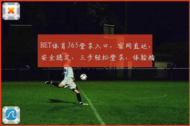 BET体育365登录入口，官网直达，安全稳定，三步轻松登录，体验精彩赛事