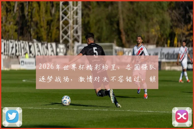 2026年世界杯精彩纷呈，各国强队逐梦战场，激情对决不容错过，锁定朋友圈