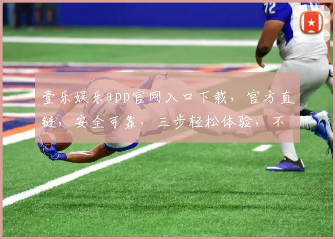 壹乐娱乐app官网入口下载，官方直链，安全可靠，三步轻松体验，不容错过